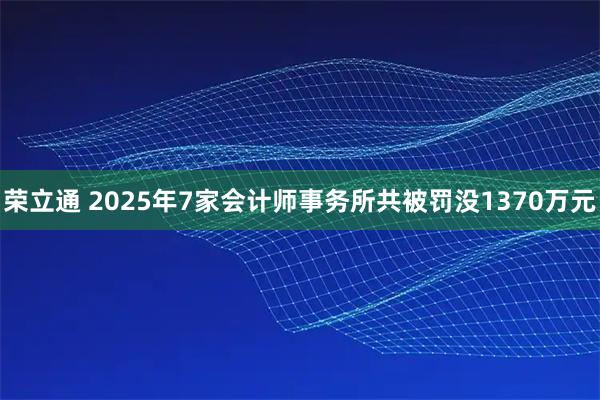 荣立通 2025年7家会计师事务所共被罚没1370万元