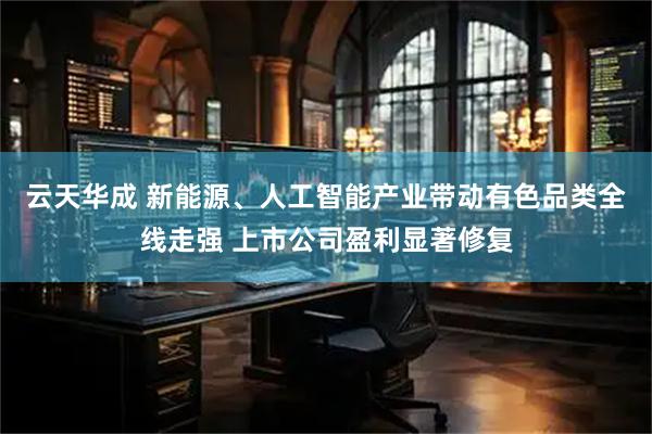 云天华成 新能源、人工智能产业带动有色品类全线走强 上市公司盈利显著修复