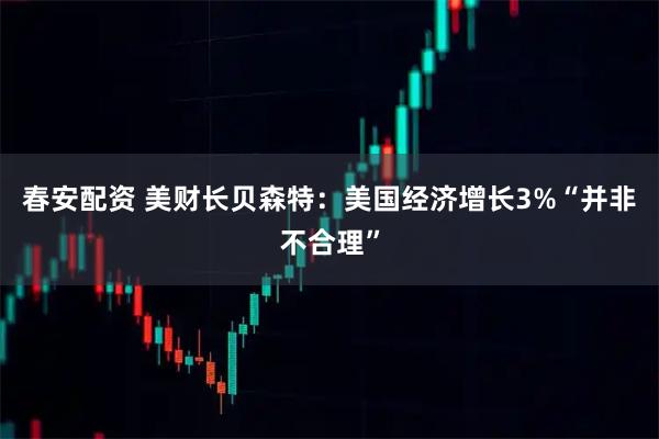 春安配资 美财长贝森特：美国经济增长3%“并非不合理”