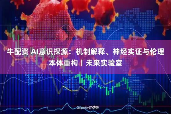 牛配资 AI意识探源：机制解释、神经实证与伦理本体重构丨未来实验室