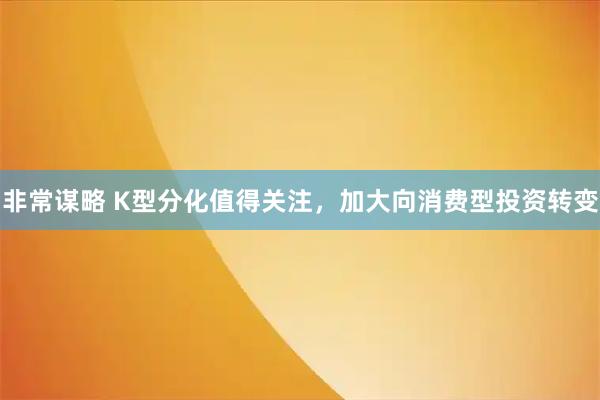 非常谋略 K型分化值得关注，加大向消费型投资转变