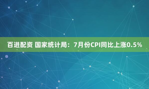 百进配资 国家统计局：7月份CPI同比上涨0.5%