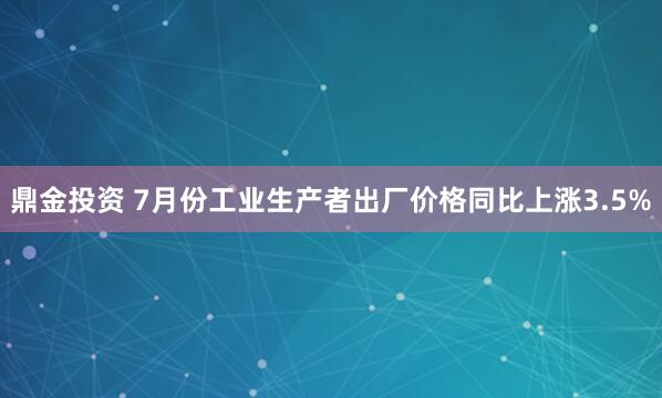 鼎金投资 7月份工业生产者出厂价格同比上涨3.5%