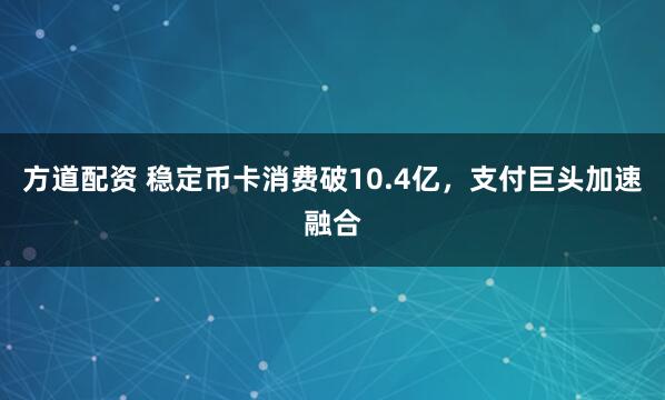 方道配资 稳定币卡消费破10.4亿，支付巨头加速融合