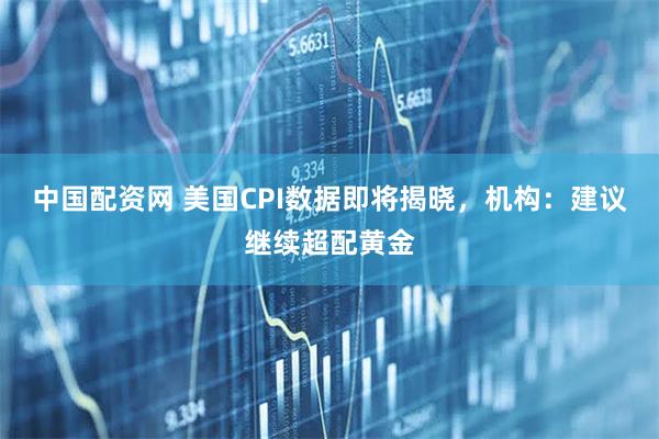 中国配资网 美国CPI数据即将揭晓，机构：建议继续超配黄金